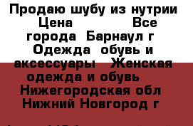 Продаю шубу из нутрии › Цена ­ 10 000 - Все города, Барнаул г. Одежда, обувь и аксессуары » Женская одежда и обувь   . Нижегородская обл.,Нижний Новгород г.